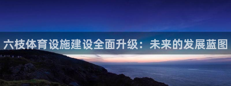 凯捷体育娱乐：六枝体育设施建设全面升级：未来的发展蓝