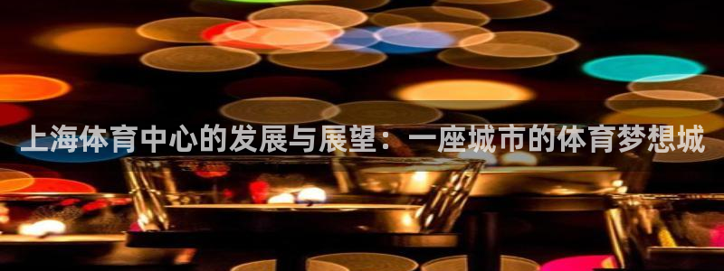 凯捷体育开户：上海体育中心的发展与展望：一座城市的体