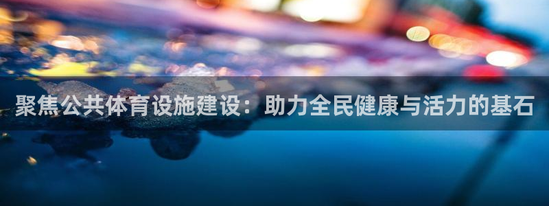 凯捷体育注册：聚焦公共体育设施建设：助力全民健康与活