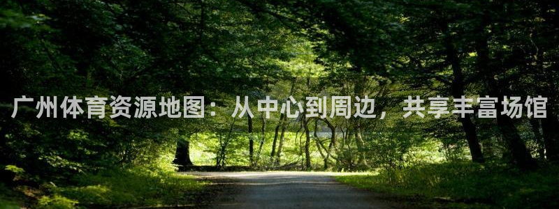 凯捷体育平台假的吗是真的吗：广州体育资源地图：从中心到周边， 