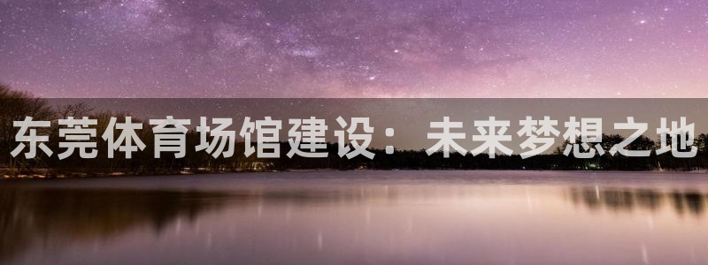 凯捷体育娱乐：东莞体育场馆建设：未来梦想之地